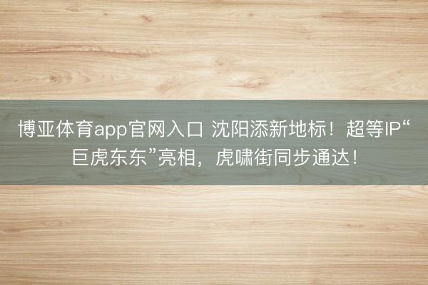 博亚体育app官网入口 沈阳添新地标！超等IP“巨虎东东”亮相，虎啸街同步通达！