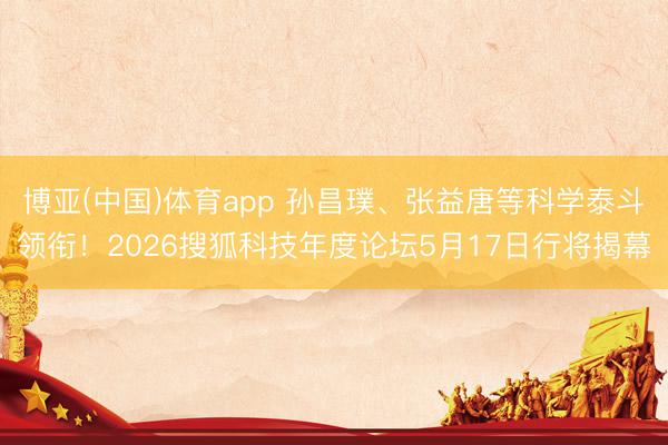 博亚(中国)体育app 孙昌璞、张益唐等科学泰斗领衔！2026搜狐科技年度论坛5月17日行将揭幕
