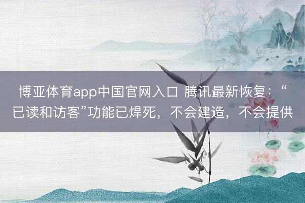博亚体育app中国官网入口 腾讯最新恢复：“已读和访客”功能已焊死，不会建造，不会提供