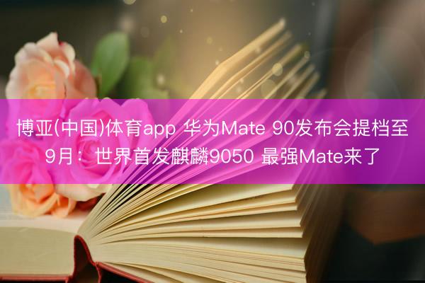 博亚(中国)体育app 华为Mate 90发布会提档至9月：世界首发麒麟9050 最强Mate来了