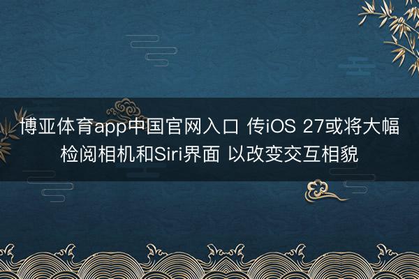 博亚体育app中国官网入口 传iOS 27或将大幅检阅相机和Siri界面 以改变交互相貌