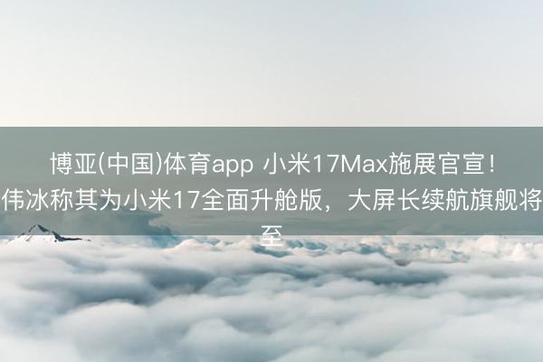 博亚(中国)体育app 小米17Max施展官宣！卢伟冰称其为小米17全面升舱版，大屏长续航旗舰将至