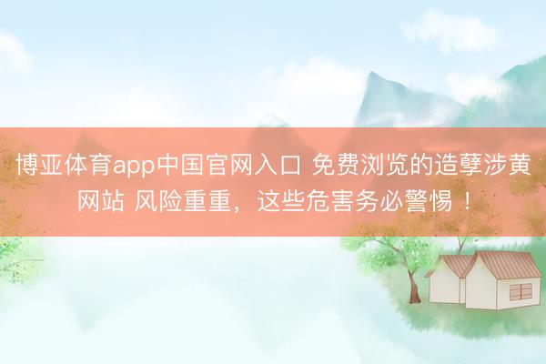 博亚体育app中国官网入口 免费浏览的造孽涉黄网站 风险重重，这些危害务必警惕 ！
