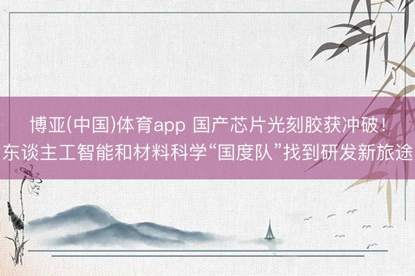 博亚(中国)体育app 国产芯片光刻胶获冲破！东谈主工智能和材料科学“国度队”找到研发新旅途