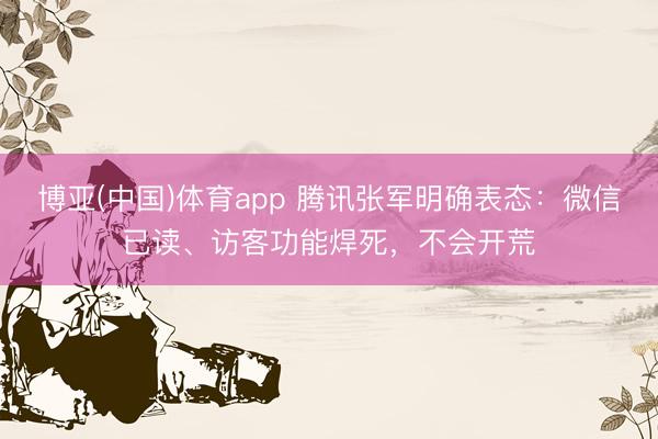 博亚(中国)体育app 腾讯张军明确表态：微信已读、访客功能焊死，不会开荒