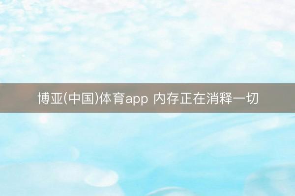 博亚(中国)体育app 内存正在消释一切
