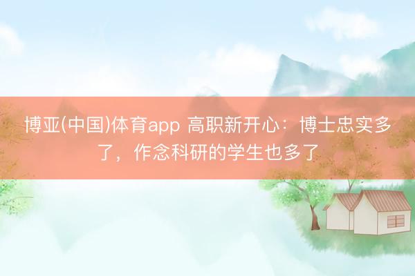 博亚(中国)体育app 高职新开心：博士忠实多了，作念科研的学生也多了