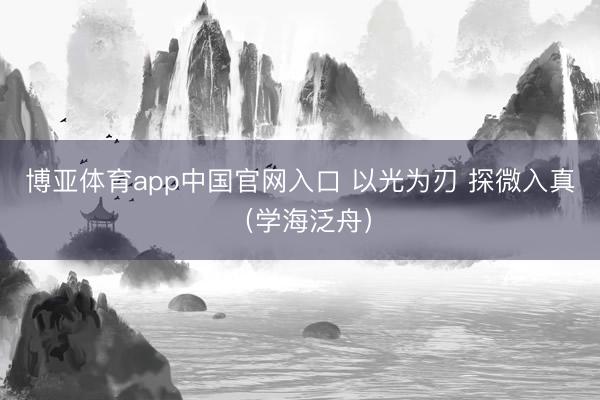 博亚体育app中国官网入口 以光为刃 探微入真（学海泛舟）
