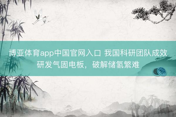 博亚体育app中国官网入口 我国科研团队成效研发气固电板，破解储氢繁难