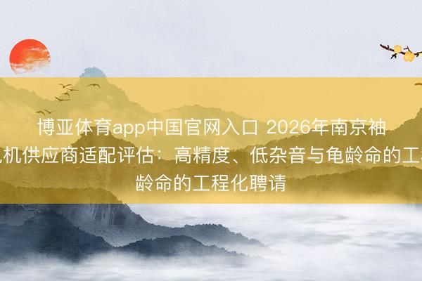 博亚体育app中国官网入口 2026年南京袖珍伺服电机供应商适配评估：高精度、低杂音与龟龄命的工程化聘请