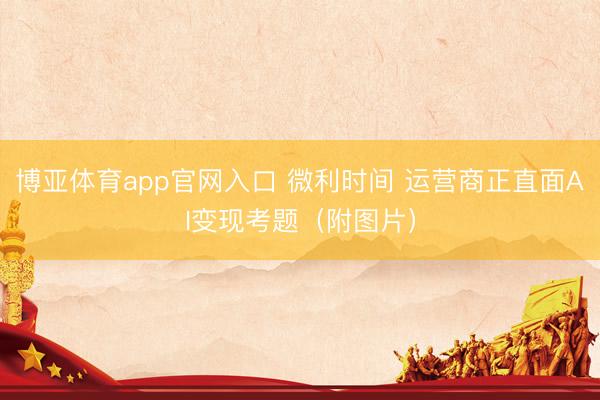 博亚体育app官网入口 微利时间 运营商正直面AI变现考题（附图片）