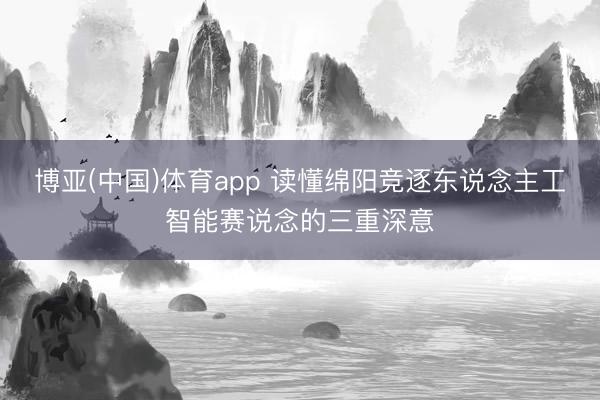 博亚(中国)体育app 读懂绵阳竞逐东说念主工智能赛说念的三重深意