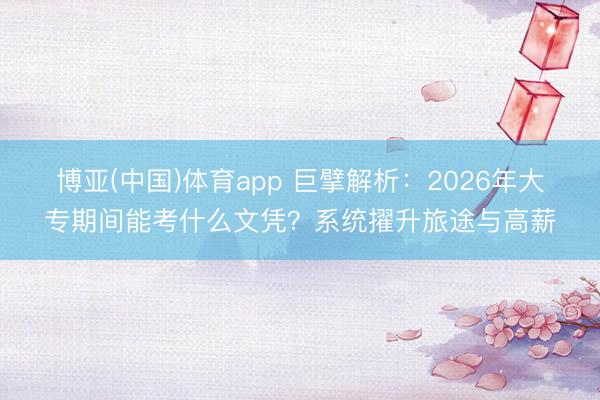 博亚(中国)体育app 巨擘解析：2026年大专期间能考什么文凭？系统擢升旅途与高薪
