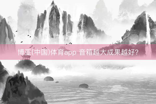 博亚(中国)体育app 音箱越大成果越好？