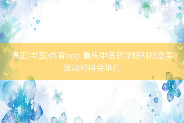 博亚(中国)体育app 重庆中医药学院科技后果滚动对接会举行