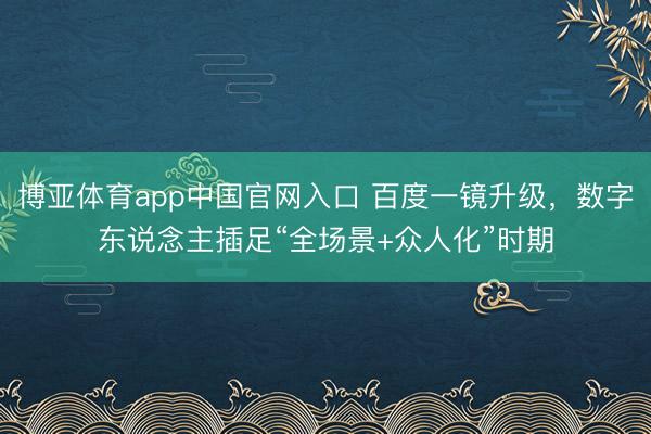 博亚体育app中国官网入口 百度一镜升级，数字东说念主插足“全场景+众人化”时期