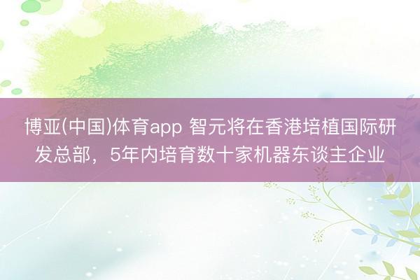 博亚(中国)体育app 智元将在香港培植国际研发总部，5年内培育数十家机器东谈主企业