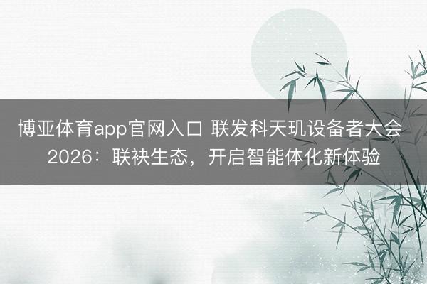 博亚体育app官网入口 联发科天玑设备者大会 2026：联袂生态，开启智能体化新体验