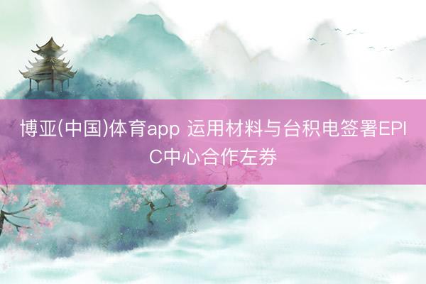 博亚(中国)体育app 运用材料与台积电签署EPIC中心合作左券