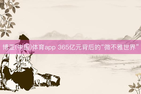 博亚(中国)体育app 365亿元背后的“微不雅世界”