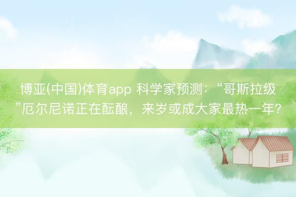 博亚(中国)体育app 科学家预测：“哥斯拉级”厄尔尼诺正在酝酿，来岁或成大家最热一年？