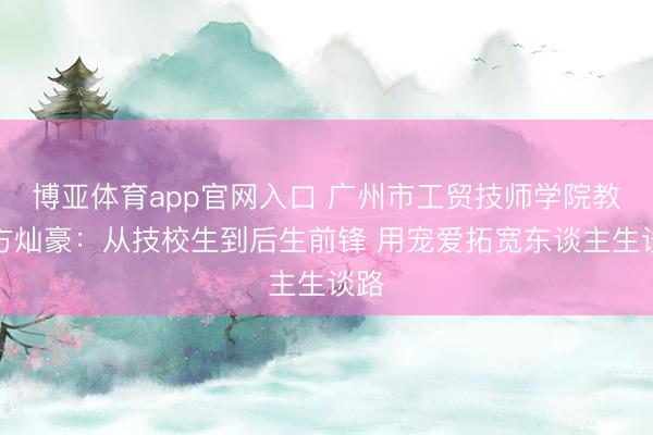 博亚体育app官网入口 广州市工贸技师学院教悔方灿豪：从技校生到后生前锋 用宠爱拓宽东谈主生谈路