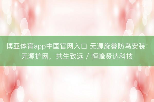 博亚体育app中国官网入口 无源旋叠防鸟安装：无源护网，共生致远 / 恒峰贤达科技