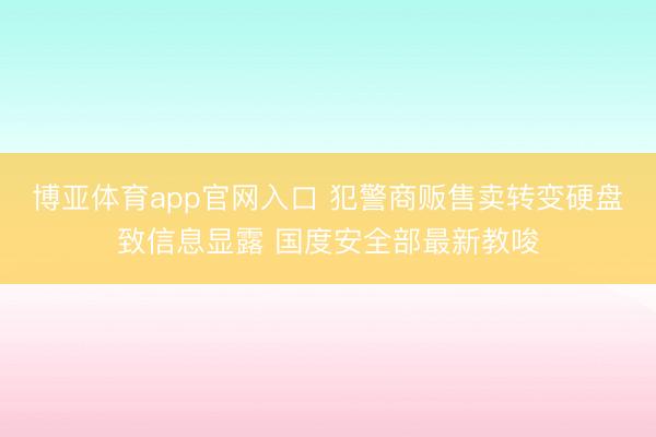 博亚体育app官网入口 犯警商贩售卖转变硬盘致信息显露 国度安全部最新教唆
