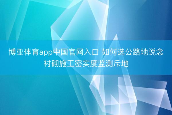 博亚体育app中国官网入口 如何选公路地说念衬砌施工密实度监测斥地