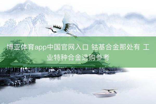 博亚体育app中国官网入口 钴基合金那处有 工业特种合金选购参考