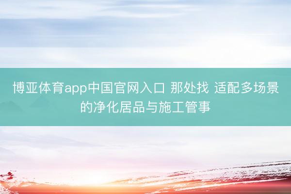 博亚体育app中国官网入口 那处找 适配多场景的净化居品与施工管事