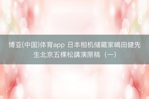 博亚(中国)体育app 日本相机储藏家嶋田健先生北京五棵松講演原稿（一）
