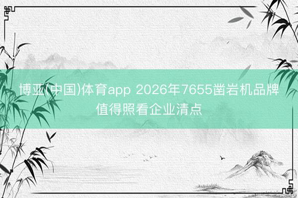 博亚(中国)体育app 2026年7655凿岩机品牌值得照看企业清点