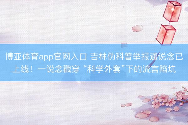博亚体育app官网入口 吉林伪科普举报通说念已上线！一说念戳穿 “科学外套”下的流言陷坑