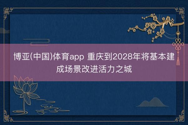 博亚(中国)体育app 重庆到2028年将基本建成场景改进活力之城