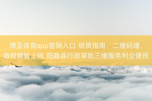 博亚体育app官网入口 纸质指南、二维码墙、微视频皆上阵 阳曲县行政审批三维服务利企便民