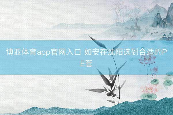 博亚体育app官网入口 如安在沈阳选到合适的PE管