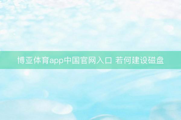 博亚体育app中国官网入口 若何建设磁盘