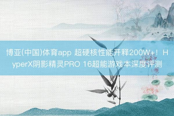 博亚(中国)体育app 超硬核性能开释200W+！HyperX阴影精灵PRO 16超能游戏本深度评测
