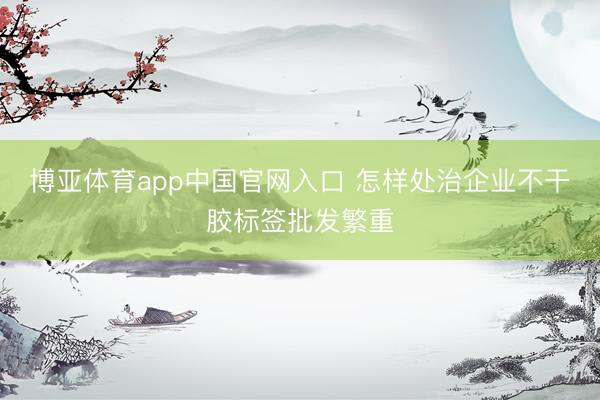 博亚体育app中国官网入口 怎样处治企业不干胶标签批发繁重