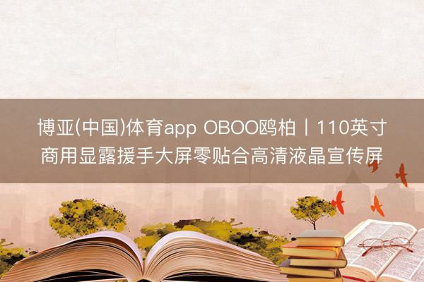 博亚(中国)体育app OBOO鸥柏丨110英寸商用显露援手大屏零贴合高清液晶宣传屏