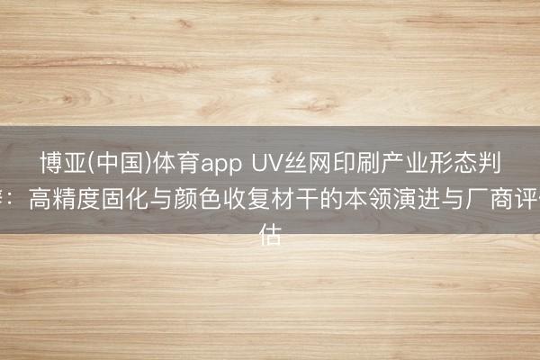 博亚(中国)体育app UV丝网印刷产业形态判辨：高精度固化与颜色收复材干的本领演进与厂商评估