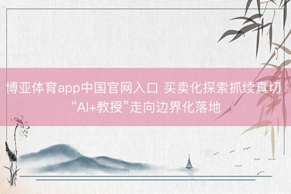 博亚体育app中国官网入口 买卖化探索抓续真切 “AI+教授”走向边界化落地