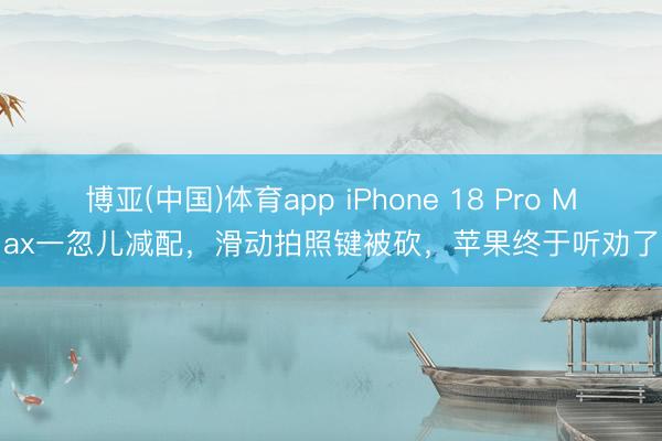 博亚(中国)体育app iPhone 18 Pro Max一忽儿减配，滑动拍照键被砍，苹果终于听劝了