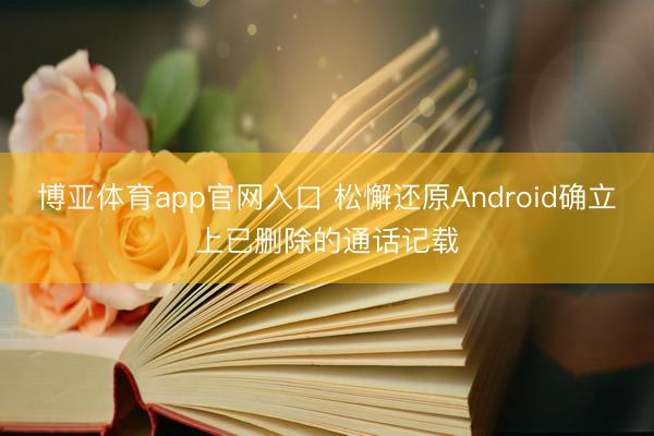 博亚体育app官网入口 松懈还原Android确立上已删除的通话记载