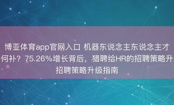 博亚体育app官网入口 机器东说念主东说念主才缺口奈何补？75.26%增长背后，猎聘给HR的招聘策略升级指南