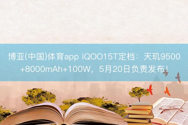 博亚(中国)体育app iQOO15T定档：天玑9500+8000mAh+100W，5月20日负责发布！