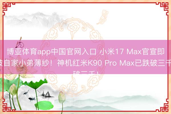 博亚体育app中国官网入口 小米17 Max官宣即被自家小弟薄纱！神机红米K90 Pro Max已跌破三千！