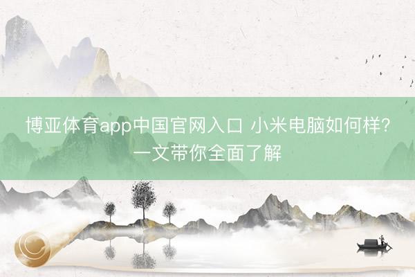 博亚体育app中国官网入口 小米电脑如何样？一文带你全面了解