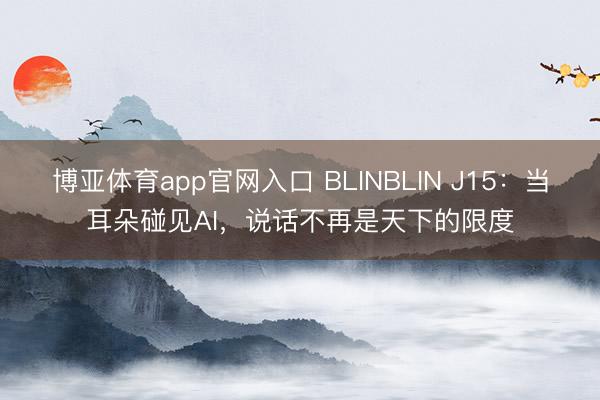 博亚体育app官网入口 BLINBLIN J15：当耳朵碰见AI，说话不再是天下的限度